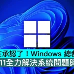 微軟終於承認了！Windows 總裁：新Win11全力解決系統問題與可靠性