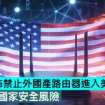 FCC 宣佈禁止外國產路由器進入美國市場，稱存在國家安全風險