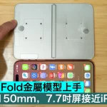 iPhone Fold金屬模型上手！展開後 150mm，7.7吋屏接近iPad mini