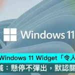 微軟承認 Windows 11 Widget「令人分心」！宣佈刪減：懸停不彈出，默認關信息流