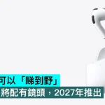 Siri 終於可以「睇到野」，AirPods 將配有鏡頭，2027年推出